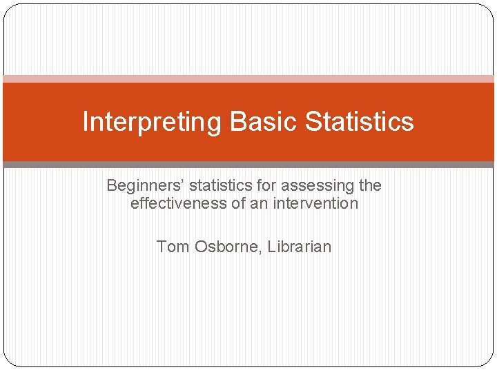 Interpreting Basic Statistics Beginners’ statistics for assessing the effectiveness of an intervention Tom Osborne,