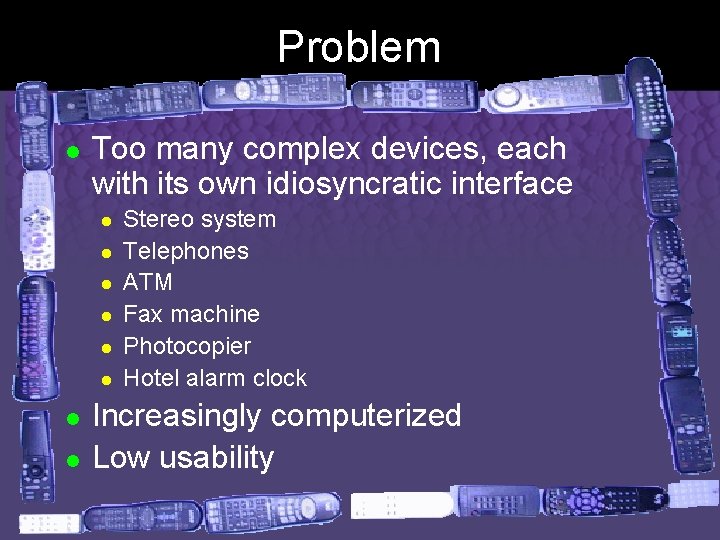 Problem l Too many complex devices, each with its own idiosyncratic interface l l