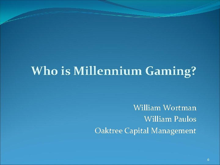 Who is Millennium Gaming? William Wortman William Paulos Oaktree Capital Management 6 