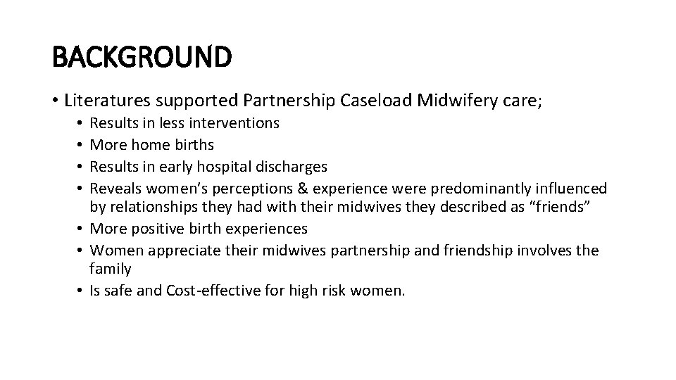 BACKGROUND • Literatures supported Partnership Caseload Midwifery care; Results in less interventions More home