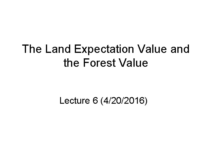 The Land Expectation Value and the Forest Value Lecture 6 (4/20/2016) 