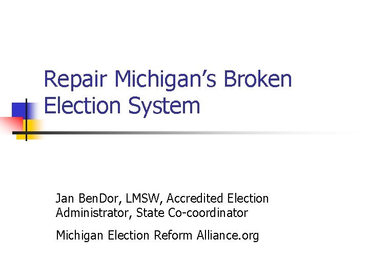 Repair Michigan’s Broken Election System Jan Ben. Dor, LMSW, Accredited Election Administrator, State Co-coordinator