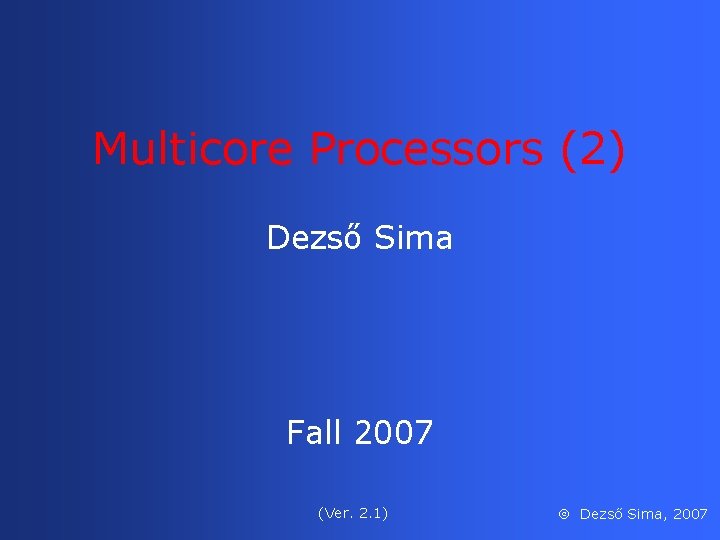 Multicore Processors (2) Dezső Sima Fall 2007 (Ver. 2. 1) Dezső Sima, 2007 
