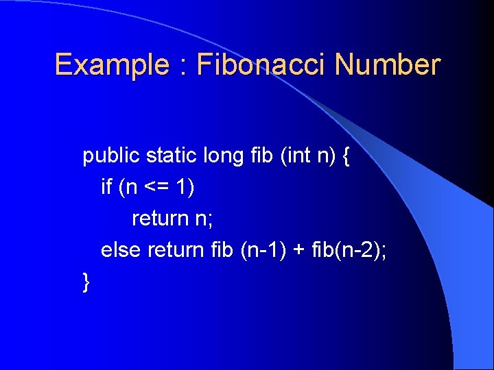 Example : Fibonacci Number public static long fib (int n) { if (n <=