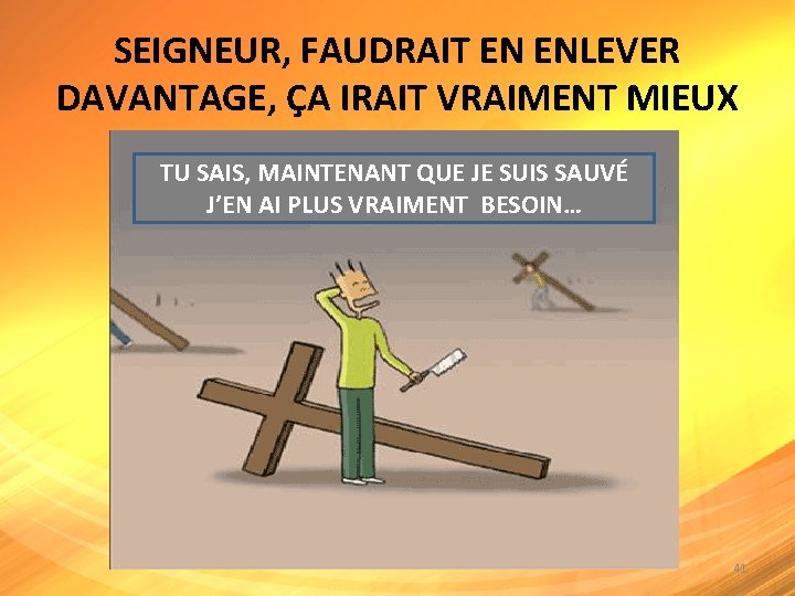 SEIGNEUR, FAUDRAIT EN ENLEVER DAVANTAGE, ÇA IRAIT VRAIMENT MIEUX TU SAIS, MAINTENANT QUE JE