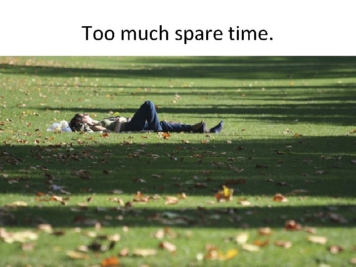 Too much spare time. 