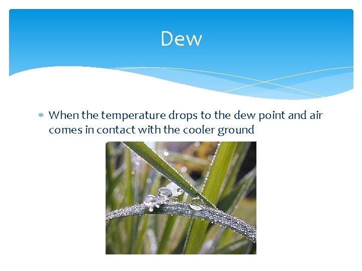 Dew When the temperature drops to the dew point and air comes in contact