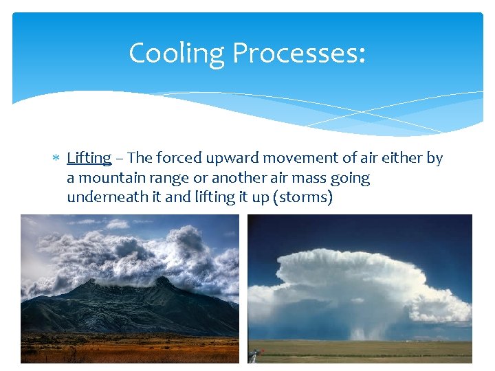 Cooling Processes: Lifting – The forced upward movement of air either by a mountain