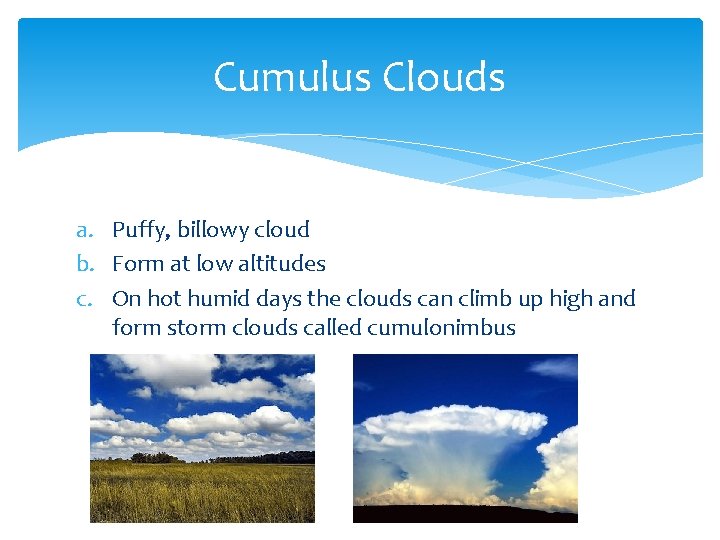 Cumulus Clouds a. Puffy, billowy cloud b. Form at low altitudes c. On hot