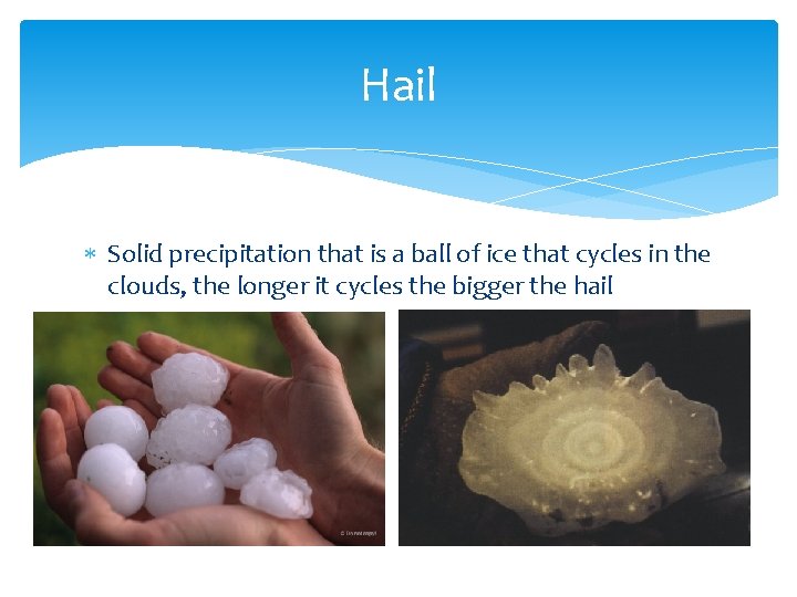 Hail Solid precipitation that is a ball of ice that cycles in the clouds,