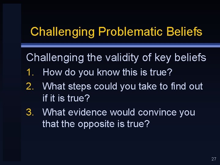 Challenging Problematic Beliefs Challenging the validity of key beliefs 1. How do you know