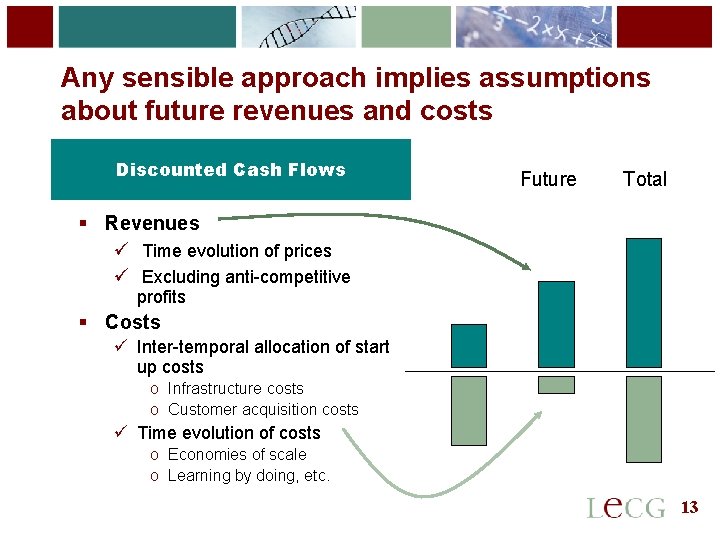 13 Any sensible approach implies assumptions about future revenues and costs Discounted Cash Flows 13 Any sensible approach implies assumptions about future revenues and costs Discounted Cash Flows