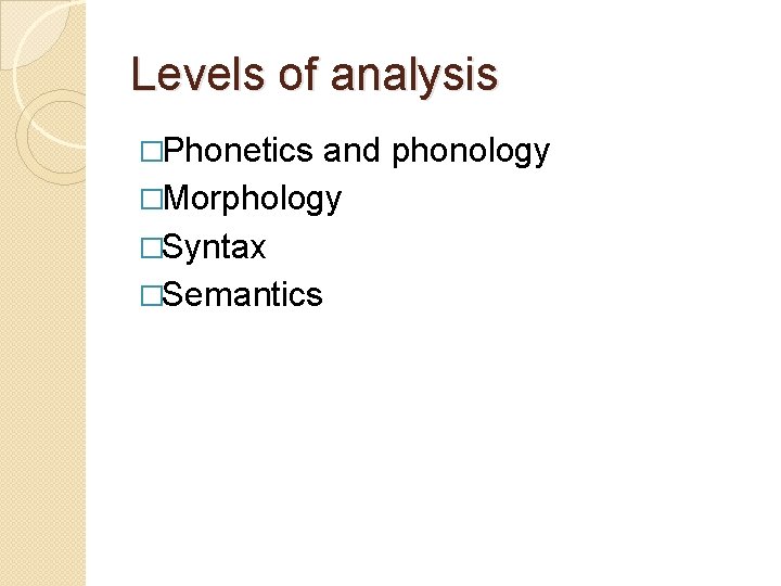 Levels of analysis �Phonetics and phonology �Morphology �Syntax �Semantics 