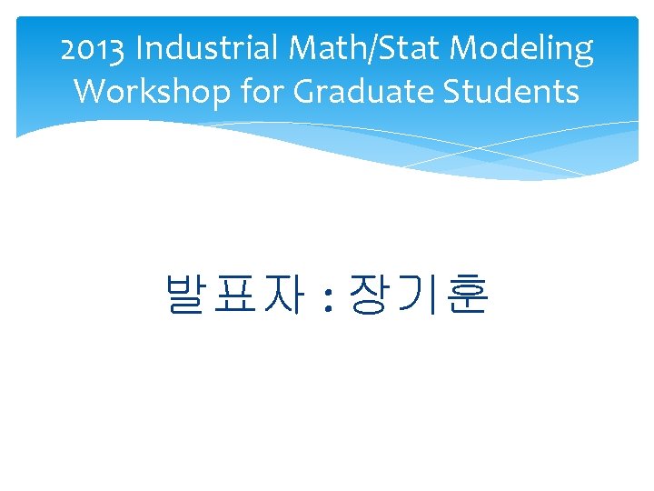 2013 Industrial Math/Stat Modeling Workshop for Graduate Students 발표자 : 장기훈 