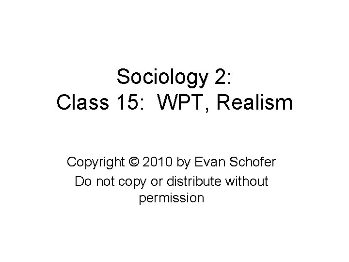 Sociology 2: Class 15: WPT, Realism Copyright © 2010 by Evan Schofer Do not