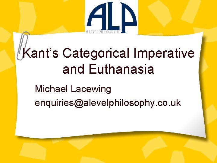 Kant’s Categorical Imperative and Euthanasia Michael Lacewing enquiries@alevelphilosophy. co. uk 