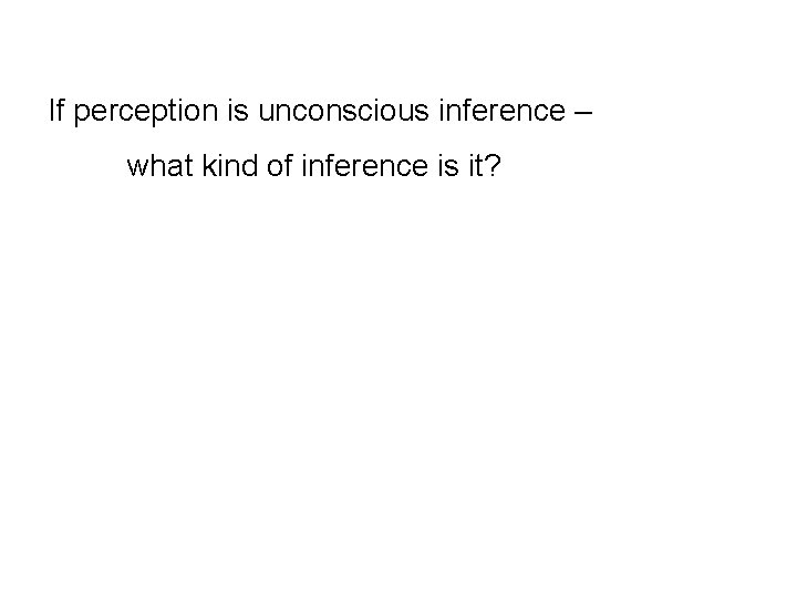 If perception is unconscious inference – what kind of inference is it? 