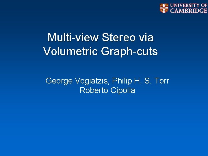 Multi-view Stereo via Volumetric Graph-cuts George Vogiatzis, Philip H. S. Torr Roberto Cipolla Multi-view Stereo via Volumetric Graph-cuts George Vogiatzis, Philip H. S. Torr Roberto Cipolla