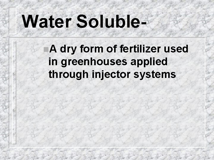 Water Solublen. A dry form of fertilizer used in greenhouses applied through injector systems