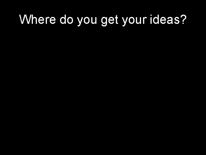 Where do you get your ideas? Where do you get your ideas?