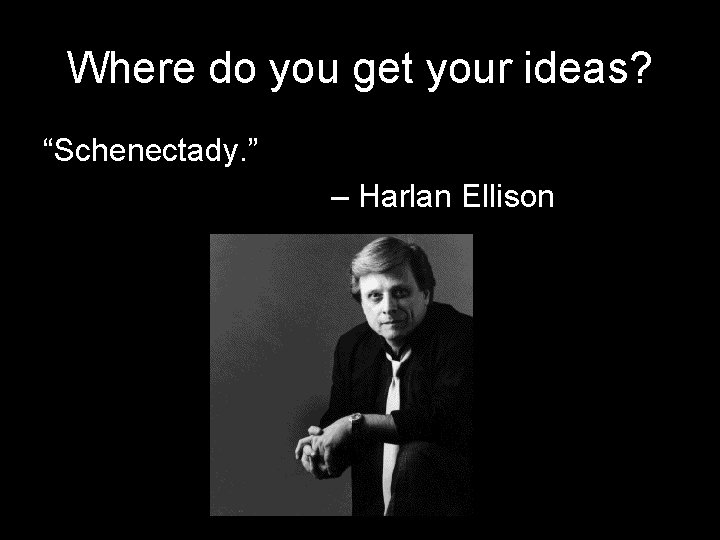 Where do you get your ideas? “Schenectady. ” – Harlan Ellison Where do you get your ideas? “Schenectady. ” – Harlan Ellison