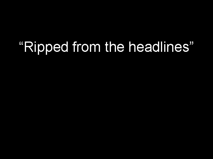 “Ripped from the headlines” “Ripped from the headlines”