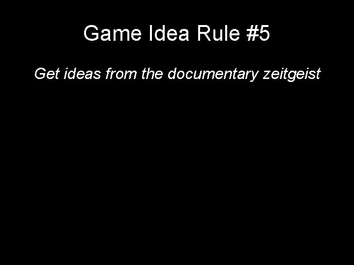 Game Idea Rule #5 Get ideas from the documentary zeitgeist Game Idea Rule #5 Get ideas from the documentary zeitgeist