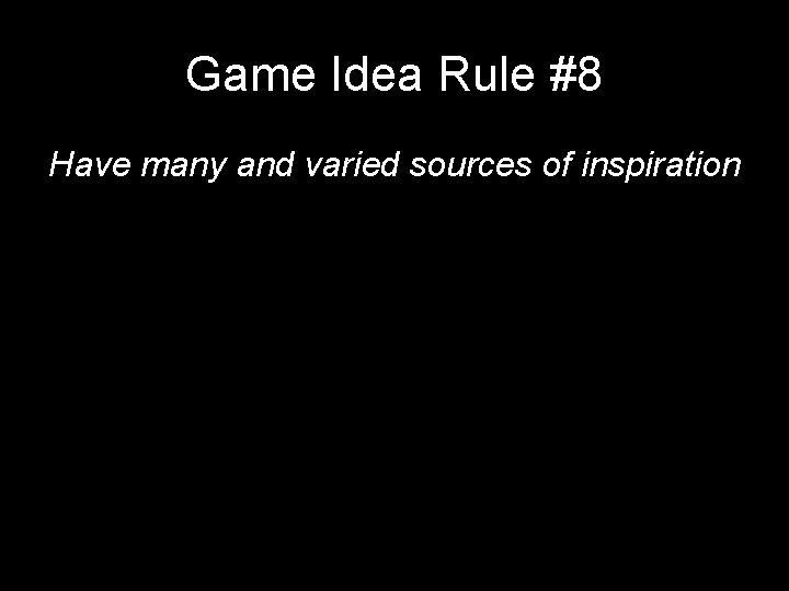 Game Idea Rule #8 Have many and varied sources of inspiration Game Idea Rule #8 Have many and varied sources of inspiration