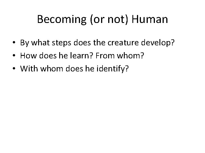 Becoming (or not) Human • By what steps does the creature develop? • How