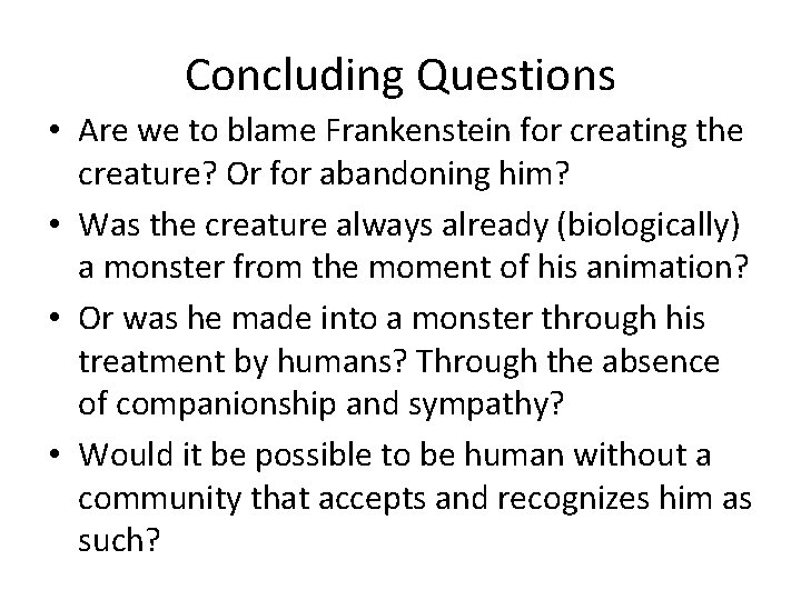 Concluding Questions • Are we to blame Frankenstein for creating the creature? Or for