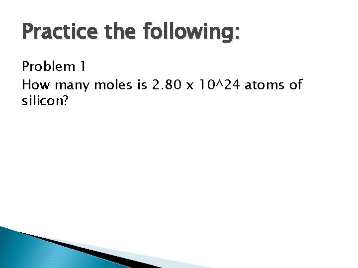 Practice the following: Problem 1 How many moles is 2. 80 x 10^24 atoms