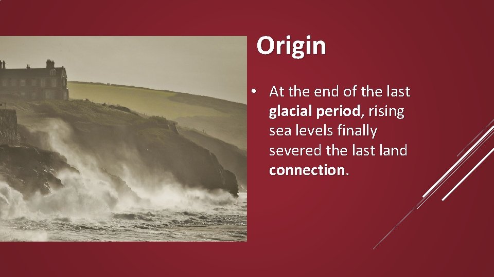 Origin • At the end of the last glacial period, rising sea levels finally