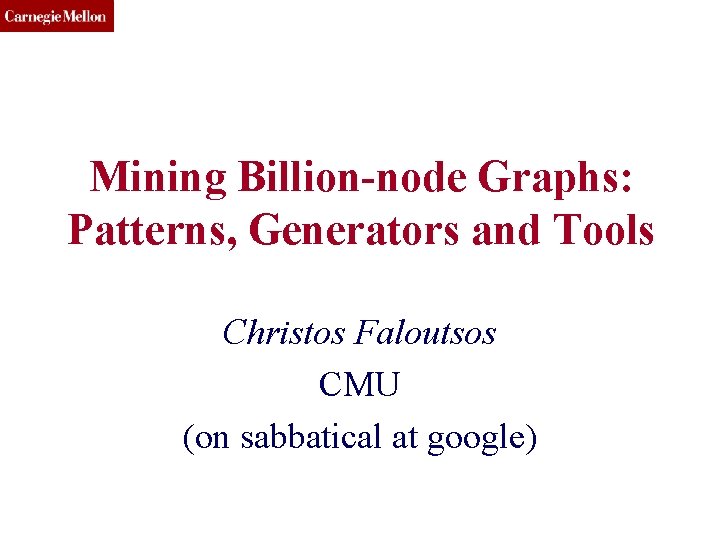 CMU SCS Mining Billion-node Graphs: Patterns, Generators and Tools Christos Faloutsos CMU (on sabbatical