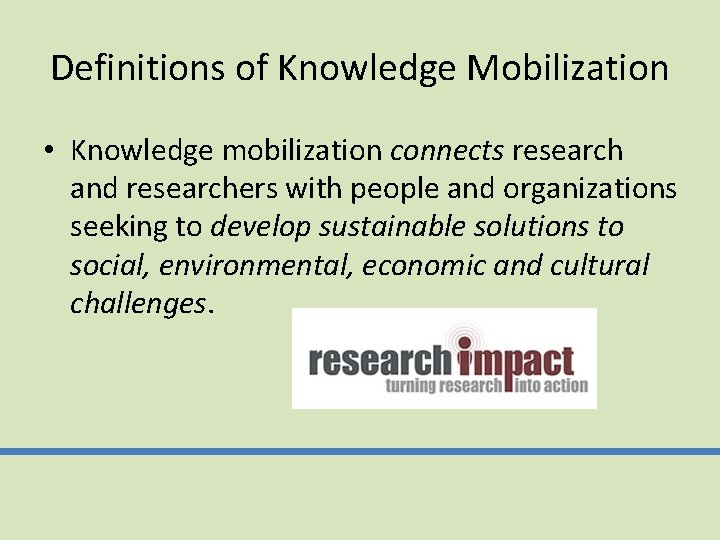 Definitions of Knowledge Mobilization • Knowledge mobilization connects research and researchers with people and