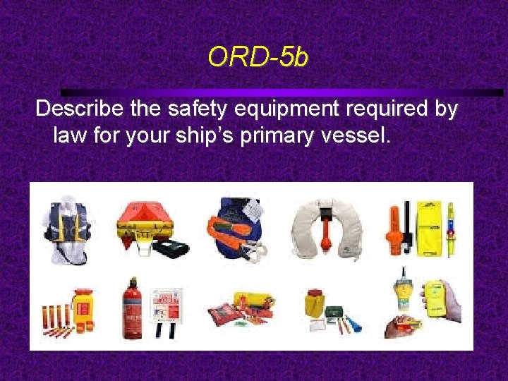 ORD-5 b Describe the safety equipment required by law for your ship’s primary vessel.