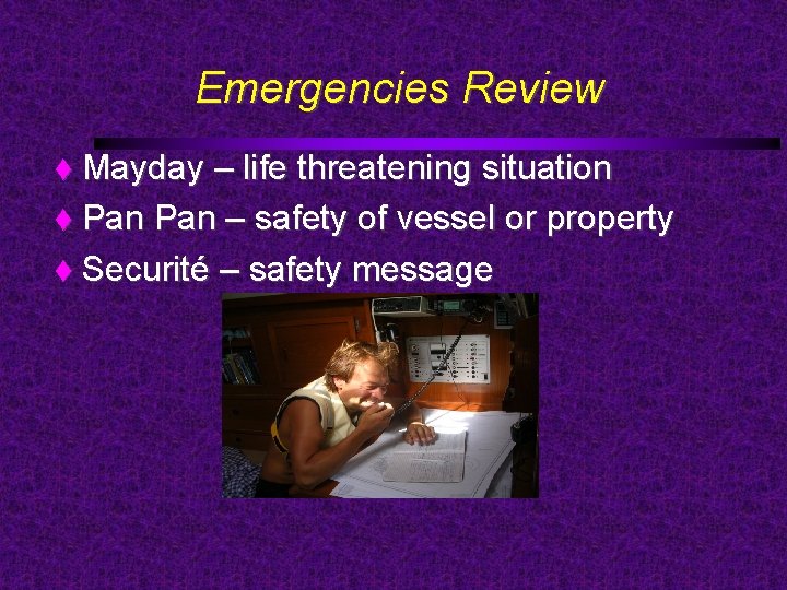 Emergencies Review Mayday – life threatening situation Pan – safety of vessel or property