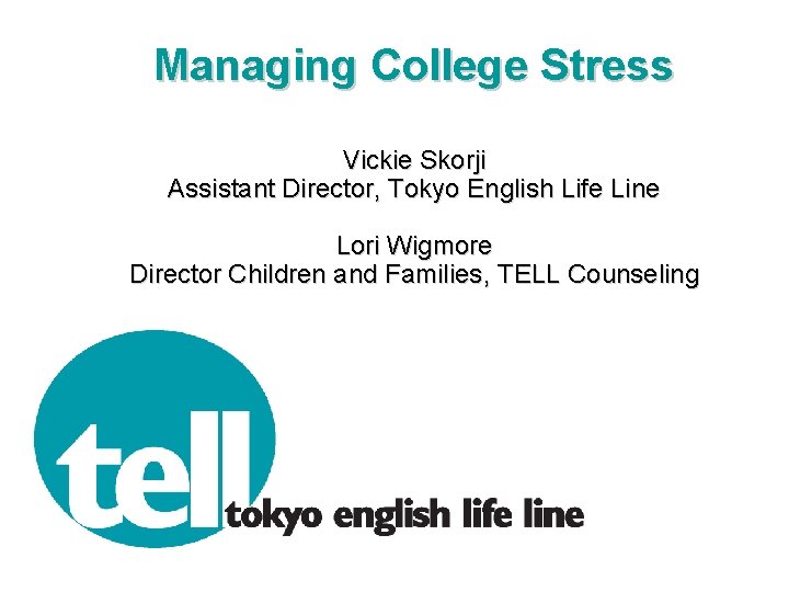 Managing College Stress Vickie Skorji Assistant Director, Tokyo English Life Line Lori Wigmore Director