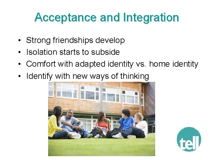 Acceptance and Integration • • Strong friendships develop Isolation starts to subside Comfort with