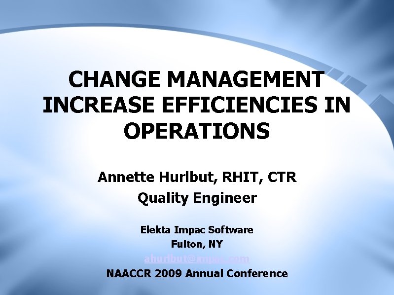 CHANGE MANAGEMENT INCREASE EFFICIENCIES IN OPERATIONS Annette Hurlbut, RHIT, CTR Quality Engineer Elekta Impac