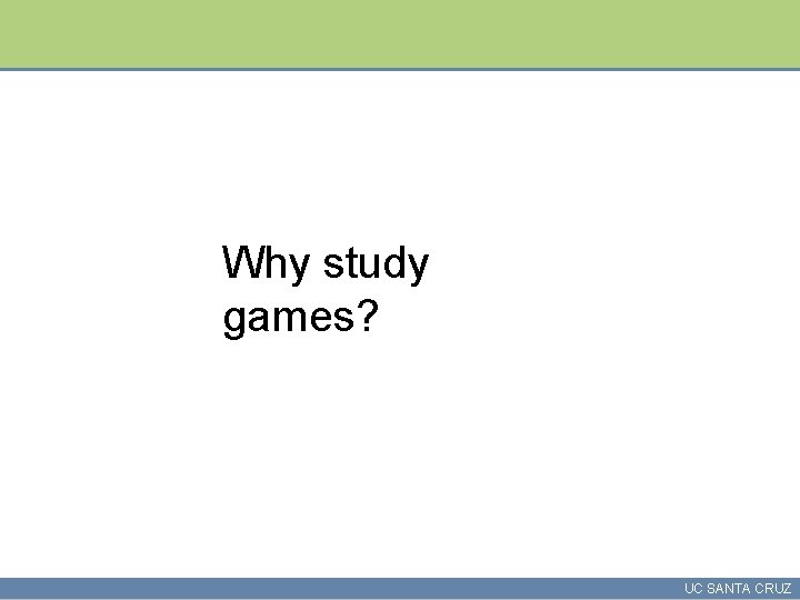 Why study games? UC SANTA CRUZ 