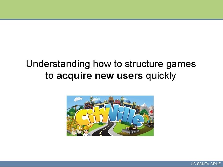 Understanding how to structure games to acquire new users quickly UC SANTA CRUZ 