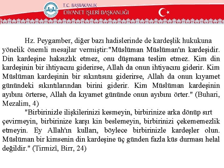 Hz. Peygamber, diğer bazı hadislerinde de kardeşlik hukukuna yönelik önemli mesajlar vermiştir: "Müslüman'ın kardeşidir.