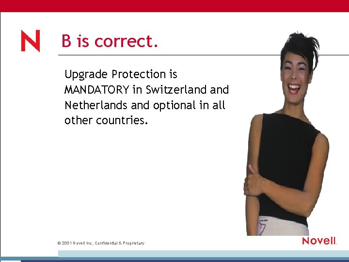 B is correct. Upgrade Protection is MANDATORY in Switzerland Netherlands and optional in all