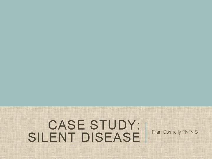 CASE STUDY: SILENT DISEASE Fran Connolly FNP- S 