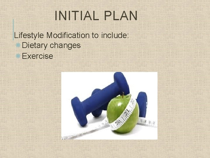 INITIAL PLAN Lifestyle Modification to include: Dietary changes Exercise 