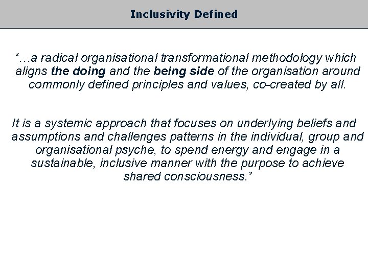 Inclusivity Defined “…a radical organisational transformational methodology which aligns the doing and the being