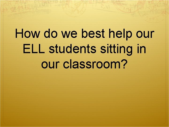 How do we best help our ELL students sitting in our classroom? How do we best help our ELL students sitting in our classroom?