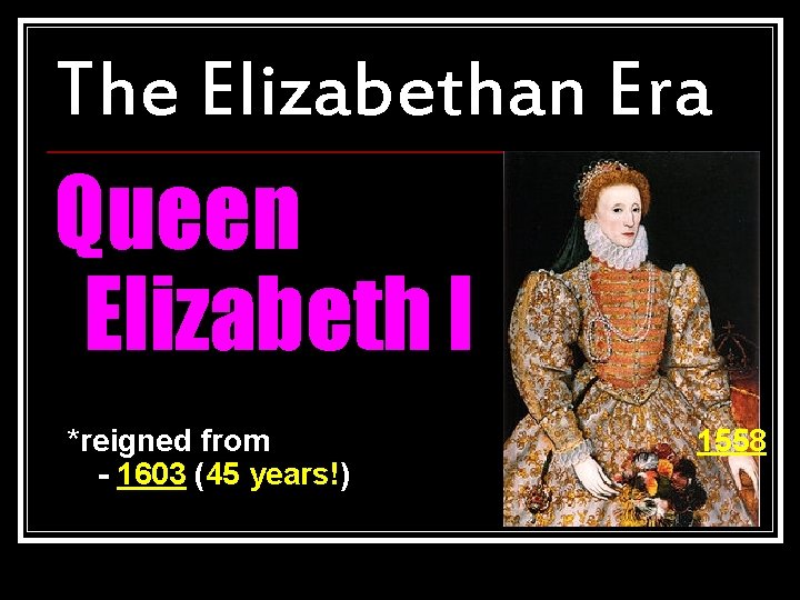 The Elizabethan Era Queen Elizabeth I *reigned from - 1603 (45 years!) 1558 