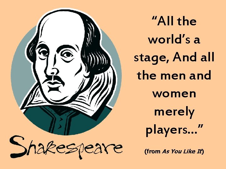 “All the world’s a stage, And all the men and women merely players…” (from