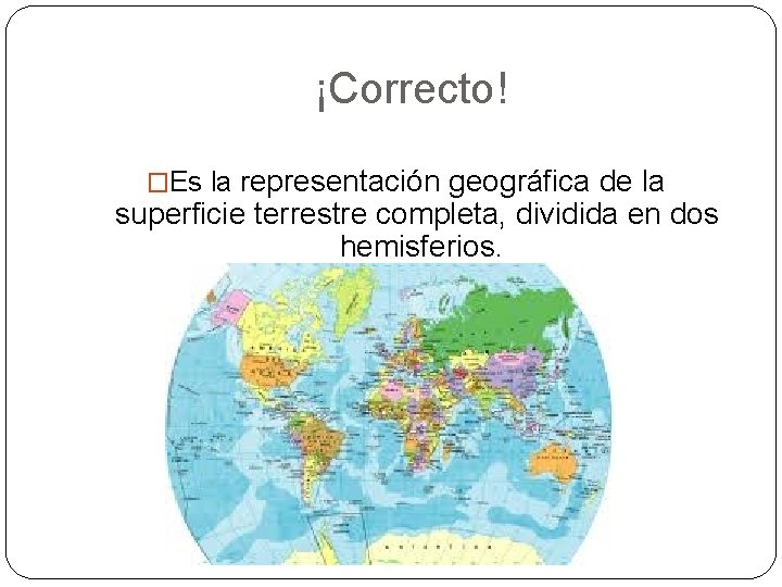 ¡Correcto! �Es la representación geográfica de la superficie terrestre completa, dividida en dos hemisferios.